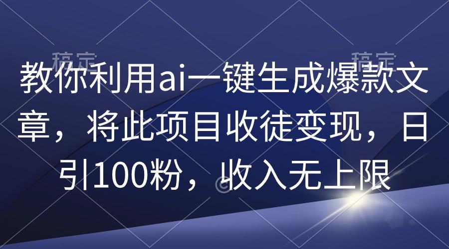 (9495期)教你利用ai一键生成爆款文章，将此项目收徒变现，日引100粉，收入无上限-豪讯资源网