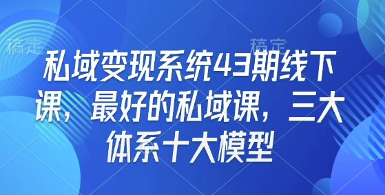 私域变现系统43期线下课，最好的私域课，三大体系十大模型-豪讯资源网