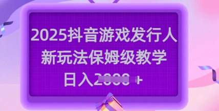 2025抖音游戏发行人新玩法，保姆级教学，日入多张-豪讯资源网