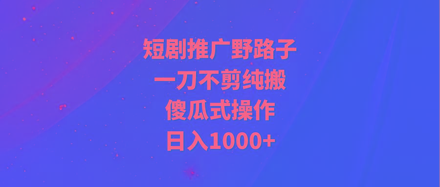 (9586期)短剧推广野路子，一刀不剪纯搬运，傻瓜式操作，日入1000+-豪讯资源网