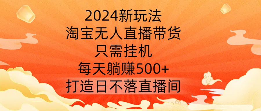 2024新玩法，淘宝无人直播带货，只需挂机，每天躺赚500+ 打造日不落直播间【揭秘】-豪讯资源网