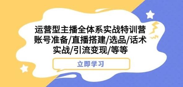 运营型主播全体系实战特训营，账号准备/直播搭建/选品/话术实战/引流变现/等等-豪讯资源网