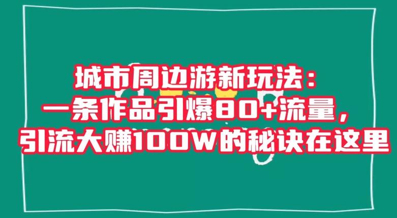 城市周边游新玩法：一条作品引爆80+流量，引流大赚100W的秘诀在这里【揭秘】-豪讯资源网