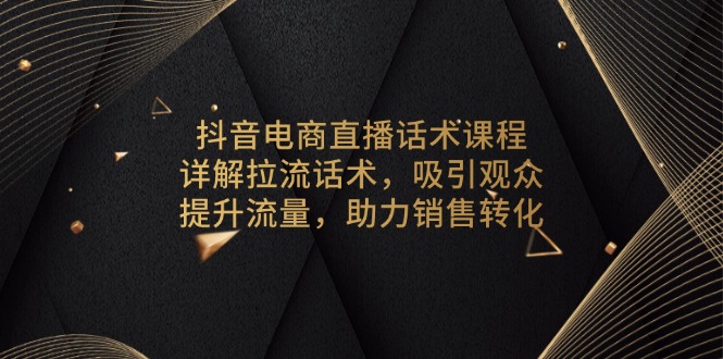 抖音电商直播话术课程，详解拉流话术，吸引观众，提升流量，助力销售转化-豪讯资源网