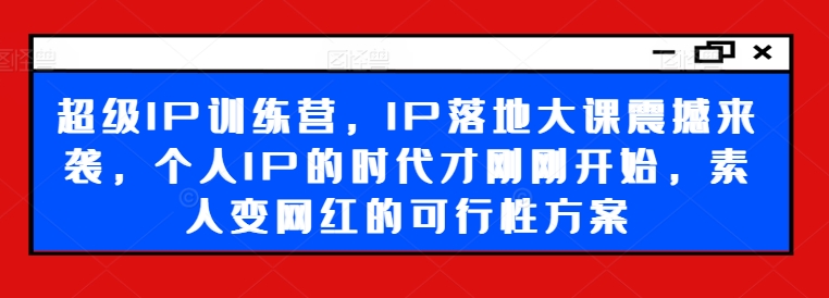 超级IP训练营，IP落地大课震撼来袭，个人IP的时代才刚刚开始，素人变网红的可行性方案-豪讯资源网