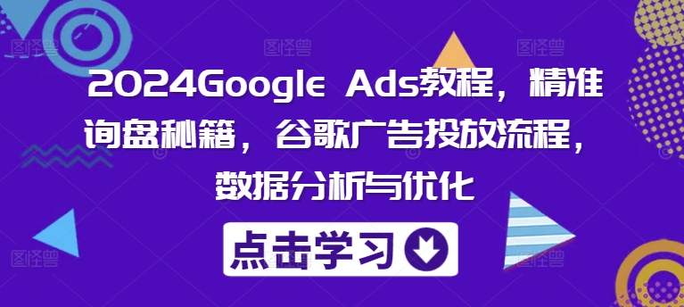 2024Google Ads教程，精准询盘秘籍，谷歌广告投放流程，数据分析与优化-豪讯资源网