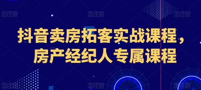 抖音卖房拓客实战课程，房产经纪人专属课程-豪讯资源网