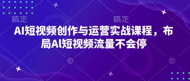 AI短视频创作与运营实战课程，布局Al短视频流量不会停-豪讯资源网