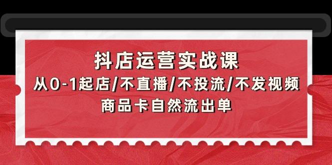 (9705期)抖店运营实战课：从0-1起店/不直播/不投流/不发视频/商品卡自然流出单-豪讯资源网