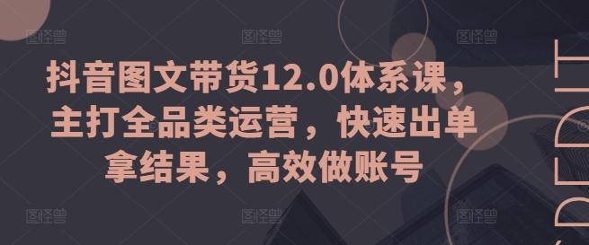 抖音图文带货12.0体系课，主打全品类运营，快速出单拿结果，高效做账号-豪讯资源网
