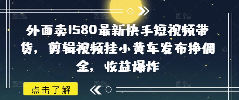 外面卖1580最新快手短视频带货，剪辑视频挂小黄车发布挣佣金，收益爆炸-豪讯资源网