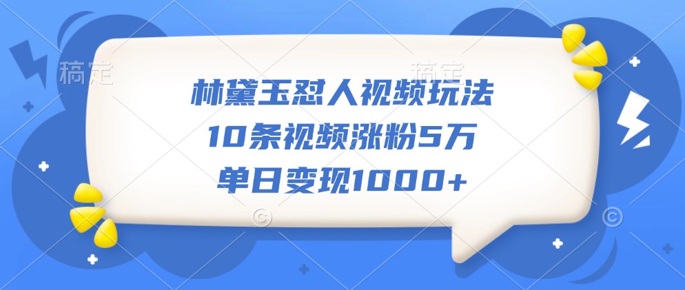 林黛玉怼人视频玩法，10条视频涨粉5万，单日变现1000+-豪讯资源网