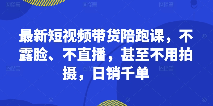 最新短视频带货陪跑课，不露脸、不直播，甚至不用拍摄，日销千单-豪讯资源网