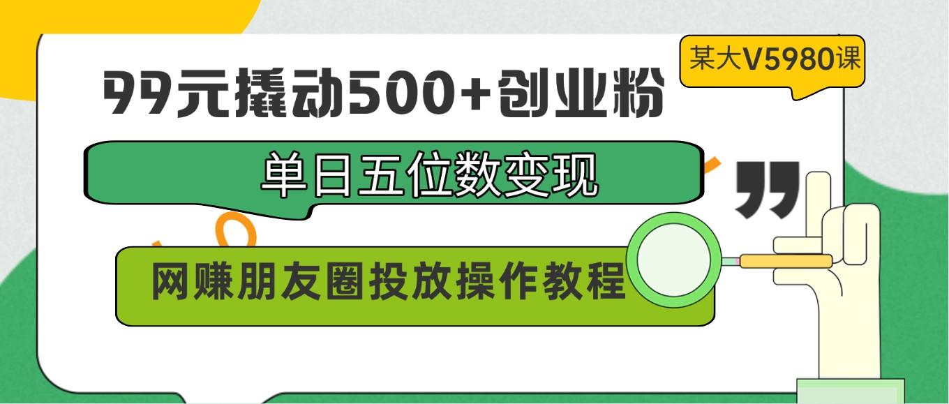 99元撬动500+创业粉，单日五位数变现，网赚朋友圈投放操作教程价值5980！-豪讯资源网