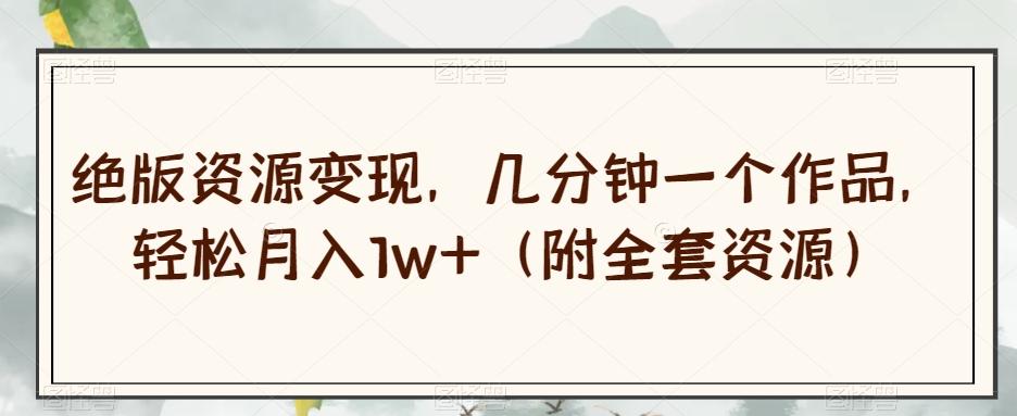 绝版资源变现，几分钟一个作品，轻松月入1w+（附全套资源）【揭秘】-豪讯资源网