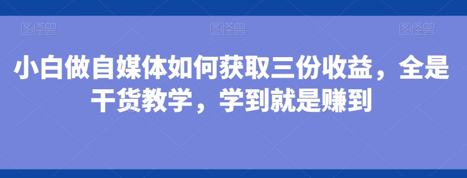 小白做自媒体如何获取三份收益，全是干货教学，学到就是赚到-豪讯资源网
