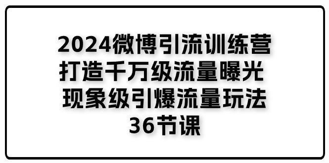 2024微博引流训练营「打造千万级流量曝光 现象级引爆流量玩法」36节课-豪讯资源网