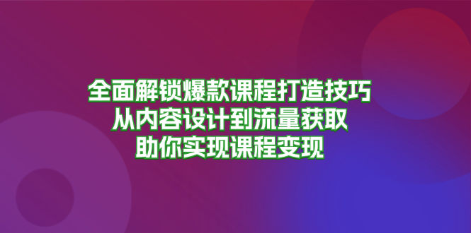 全面解锁爆款课程打造技巧，从内容设计到流量获取，助你实现课程变现-豪讯资源网