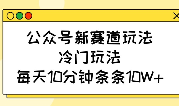 公众号新赛道玩法，冷门玩法，每天10分钟条条10W+-豪讯资源网