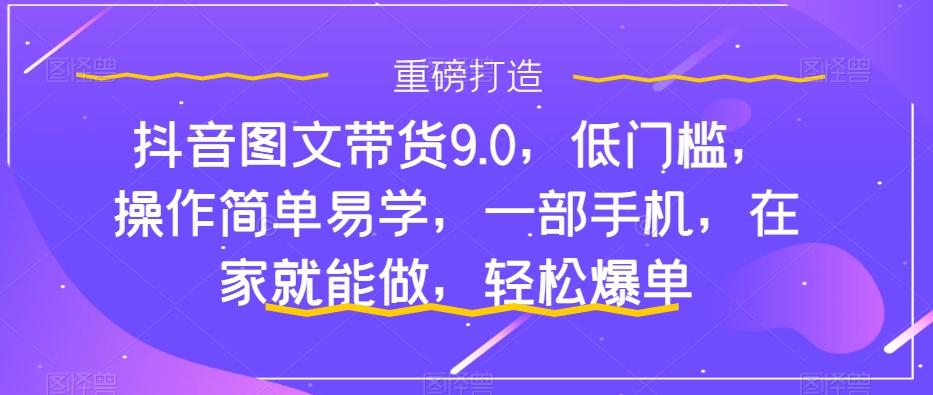 抖音图文带货9.0，低门槛，操作简单易学，一部手机，在家就能做，轻松爆单-豪讯资源网