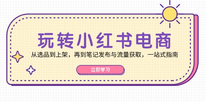 玩转小红书电商：从选品到上架，再到笔记发布与流量获取，一站式指南-豪讯资源网