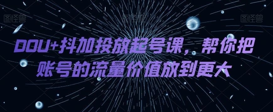 DOU+抖加投放起号课，帮你把账号的流量价值放到更大-豪讯资源网