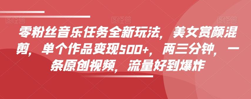零粉丝音乐任务全新玩法，美女赏颜混剪，单个作品变现500+，两三分钟，一条原创视频，流量好到爆炸-豪讯资源网