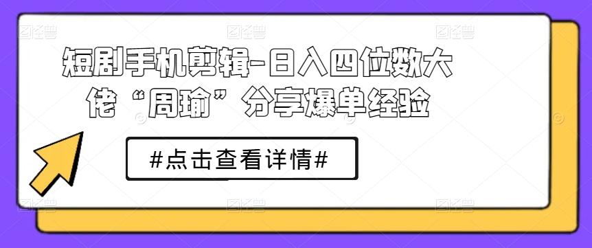短剧手机剪辑-日入四位数大佬“周瑜”分享爆单经验-豪讯资源网