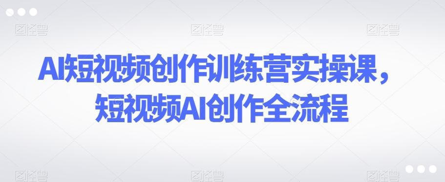 AI短视频创作训练营实操课，短视频AI创作全流程-豪讯资源网