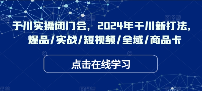 于川实操闭门会，2024年干川新打法，爆品/实战/短视频/全域/商品卡-豪讯资源网