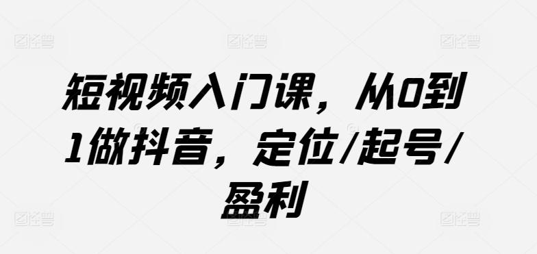 短视频入门课，从0到1做抖音，定位/起号/盈利-豪讯资源网