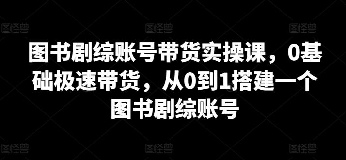 图书剧综账号带货实操课，0基础极速带货，从0到1搭建一个图书剧综账号-豪讯资源网