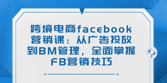 跨境电商facebook营销课：从广告投放到BM管理，全面掌握FB营销技巧-豪讯资源网
