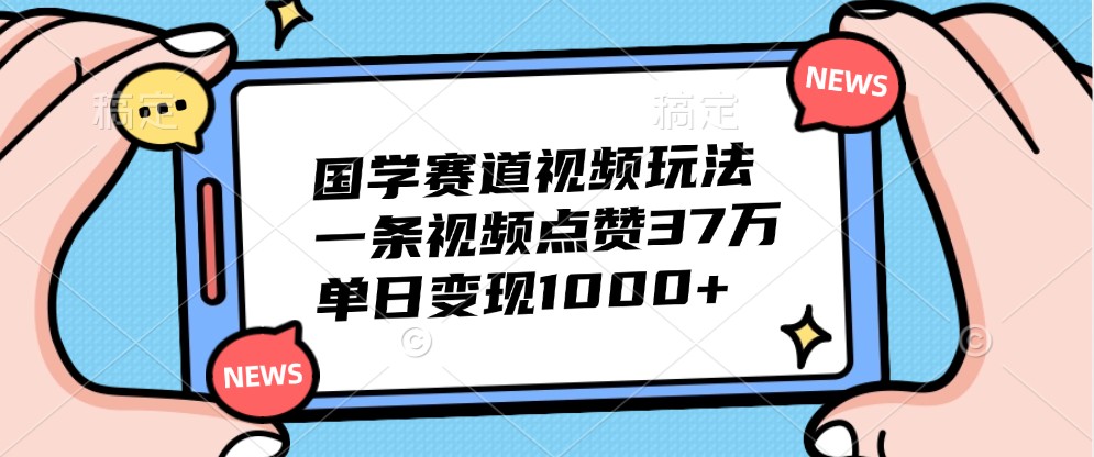 国学赛道视频玩法，一条视频点赞37万，单日变现1000+-豪讯资源网