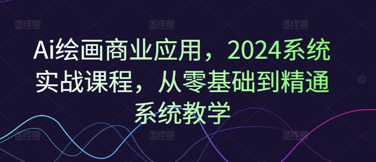 Ai绘画商业应用，2024系统实战课程，从零基础到精通系统教学-豪讯资源网