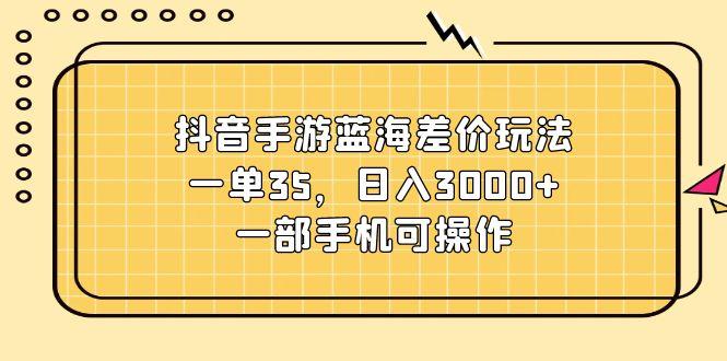 抖音手游蓝海差价玩法，一单35，日入3000+，一部手机可操作-豪讯资源网