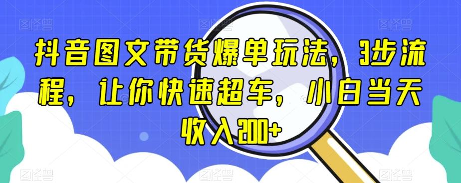 抖音图文带货爆单玩法，3步流程，让你快速超车，小白当天收入200+【揭秘】-豪讯资源网