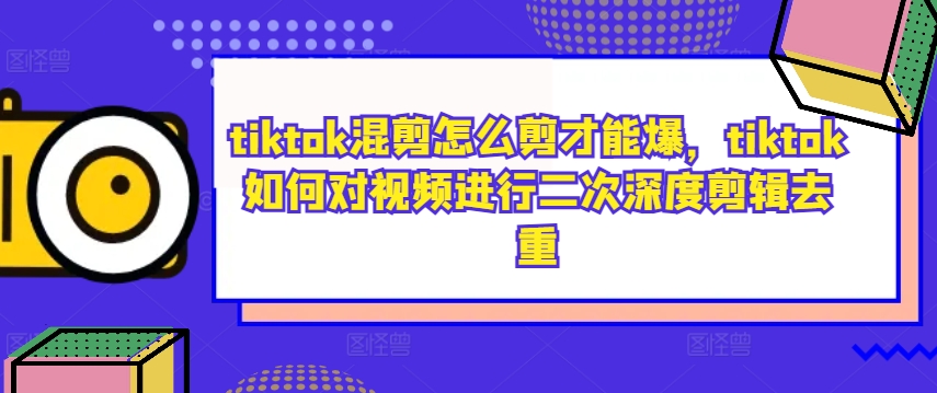 tiktok混剪怎么剪才能爆，tiktok如何对视频进行二次深度剪辑去重-豪讯资源网