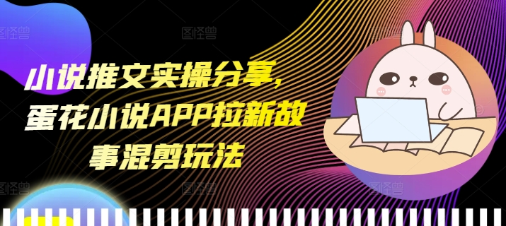 小说推文实操分享，蛋花小说APP拉新故事混剪玩法-豪讯资源网