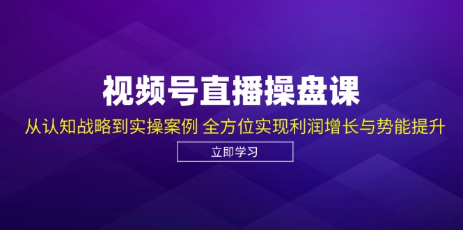 视频号直播操盘课，从认知战略到实操案例 全方位实现利润增长与势能提升-豪讯资源网