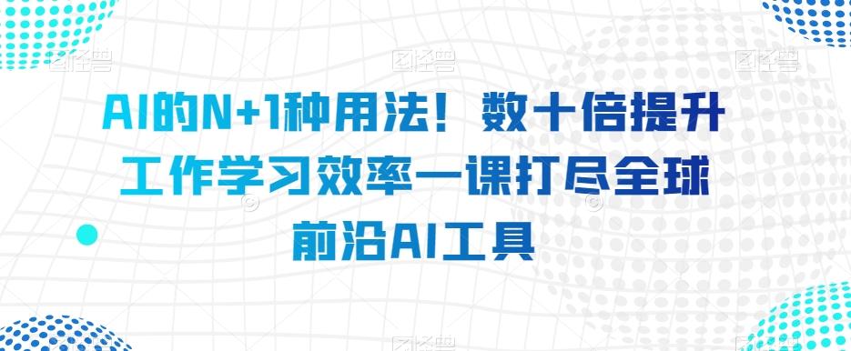 AI的N+1种用法！数十倍提升工作学习效率一课打尽全球前沿AI工具-豪讯资源网