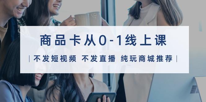 (9834期)商品卡从0-1线上课(不发短视频 不发直播 纯玩商城推荐)32节课-豪讯资源网