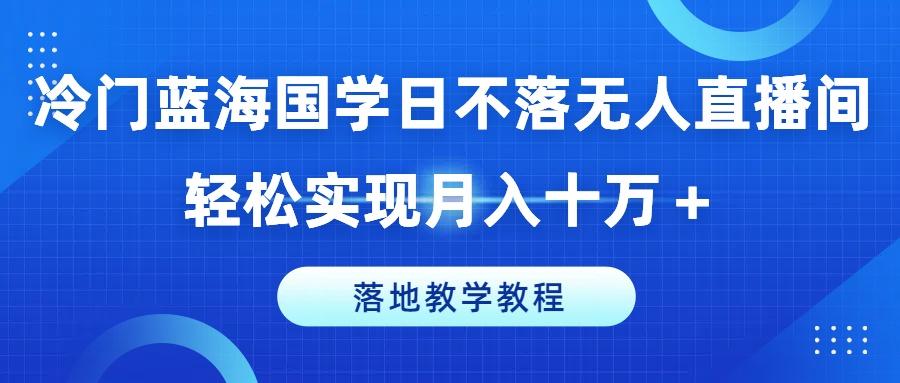 冷门蓝海国学日不落无人直播间，轻松实现月入十万+，落地教学教程【揭秘】-豪讯资源网