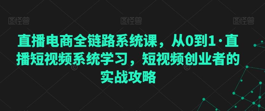 直播电商全链路系统课，从0到1·直播短视频系统学习，短视频创业者的实战攻略-豪讯资源网