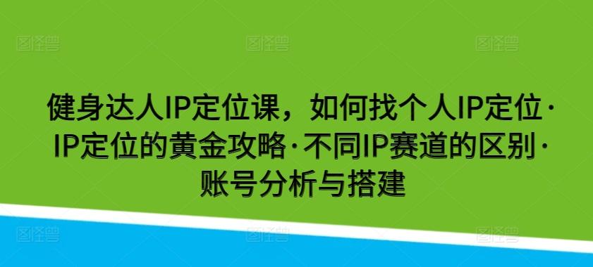 健身达人IP定位课，如何找个人IP定位·IP定位的黄金攻略·不同IP赛道的区别·账号分析与搭建-豪讯资源网