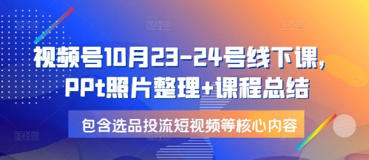 视频号10月23-24号线下课，PPt照片整理+课程总结，包含选品投流短视频等核心内容-豪讯资源网
