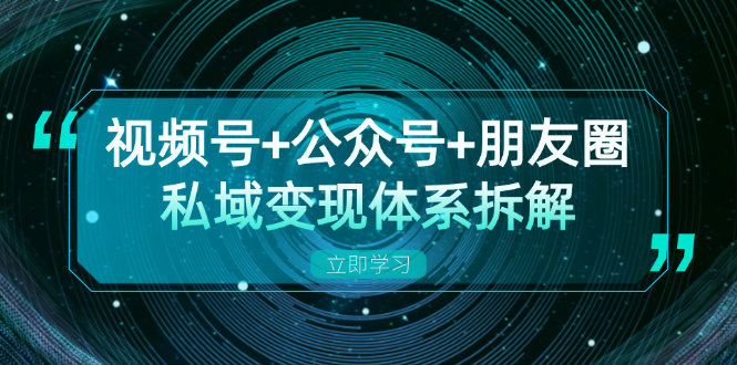 视频号+公众号+朋友圈私域变现体系拆解，全体平台流量枯竭下的应对策略-豪讯资源网