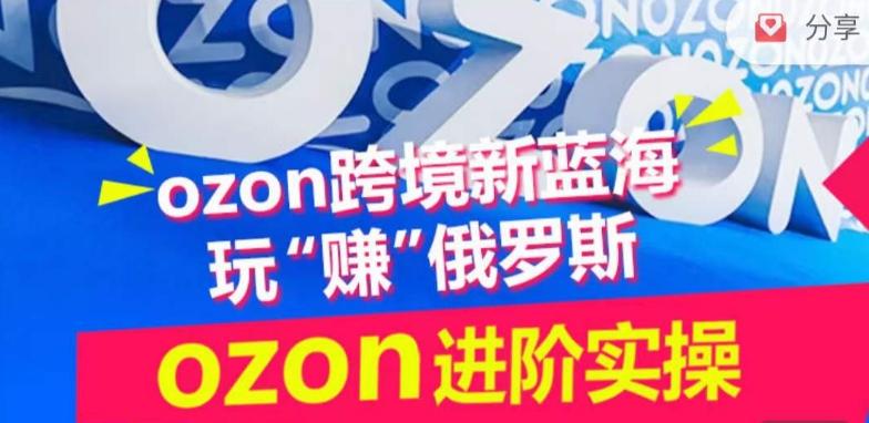 ozon跨境新蓝海玩“赚”俄罗斯，ozon进阶实操训练营-豪讯资源网