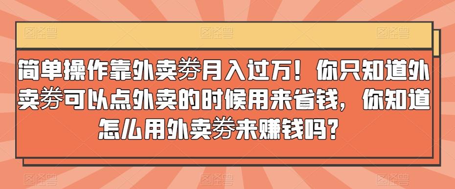 简单操作靠外卖劵月入过万！你只知道外卖劵可以点外卖的时候用来省钱，你知道怎么用外卖劵来赚钱吗？-豪讯资源网