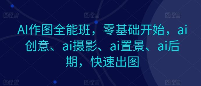 AI作图全能班，零基础开始，ai创意、ai摄影、ai置景、ai后期，快速出图-豪讯资源网
